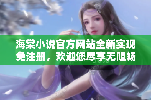 海棠小說官方網站全新實現免注冊，歡迎您盡享無阻暢讀！