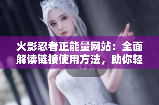 火影忍者正能量網站：全面解讀鏈接使用方法，助你輕松暢享樂趣