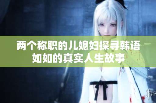 兩個稱職的兒媳婦探尋韓語如如的真實(shí)人生故事