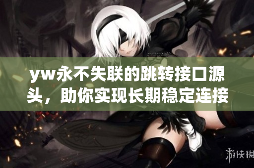yw永不失聯的跳轉接口源頭，助你實現長期穩定連接