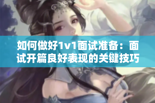 如何做好1v1面試準備：面試開篇良好表現的關鍵技巧