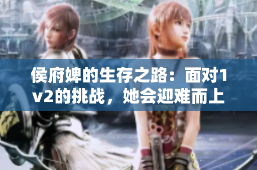 侯府婢的生存之路：面對1v2的挑戰，她會迎難而上嗎？