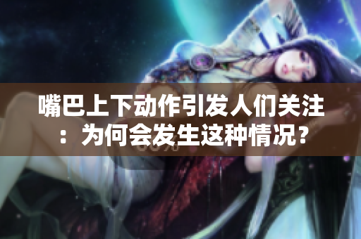 嘴巴上下動作引發(fā)人們關(guān)注：為何會發(fā)生這種情況？