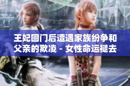 王妃回門后遭遇家族紛爭和父親的欺凌 - 女性命運褪去華麗外衣