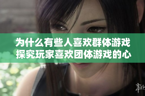 為什么有些人喜歡群體游戲 探究玩家喜歡團(tuán)體游戲的心理原因
