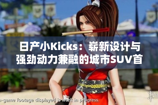 日產(chǎn)小Kicks：嶄新設(shè)計(jì)與強(qiáng)勁動(dòng)力兼融的城市SUV首選