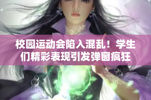 校園運(yùn)動(dòng)會(huì)陷入混亂！學(xué)生們精彩表現(xiàn)引發(fā)彈窗瘋狂