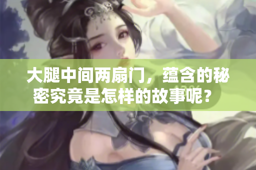 大腿中間兩扇門，蘊(yùn)含的秘密究竟是怎樣的故事呢？ 