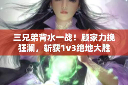三兄弟背水一戰！顧家力挽狂瀾，斬獲1v3絕地大勝