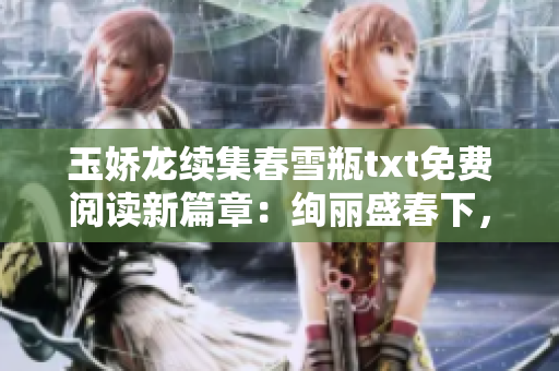 玉嬌龍續(xù)集春雪瓶txt免費(fèi)閱讀新篇章：絢麗盛春下，驚艷續(xù)情緣。