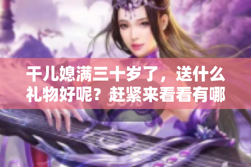 干兒媳滿三十歲了，送什么禮物好呢？趕緊來看看有哪些適合的選擇！
