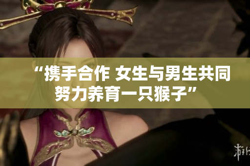 “攜手合作 女生與男生共同努力養育一只猴子”