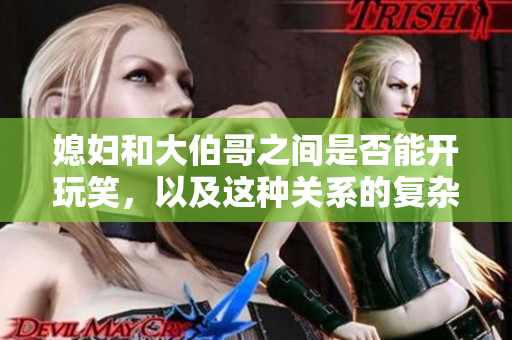 媳婦和大伯哥之間是否能開(kāi)玩笑，以及這種關(guān)系的復(fù)雜性