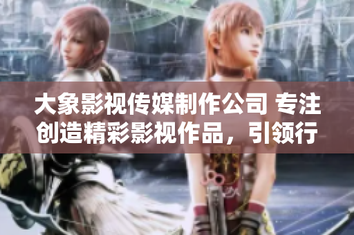 大象影視傳媒制作公司 專注創造精彩影視作品，引領行業潮流