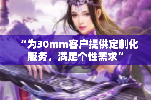 “為30mm客戶提供定制化服務，滿足個性需求”