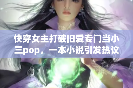快穿女主打破舊愛專門當小三pop，一本小說引發熱議