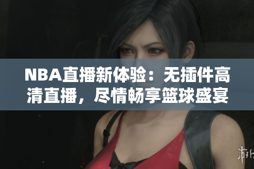 NBA直播新體驗(yàn)：無(wú)插件高清直播，盡情暢享籃球盛宴