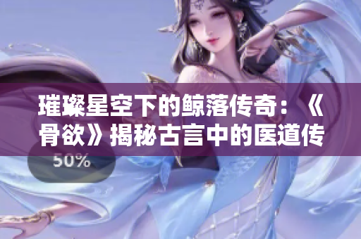 璀璨星空下的鯨落傳奇：《骨欲》揭秘古言中的醫(yī)道傳承