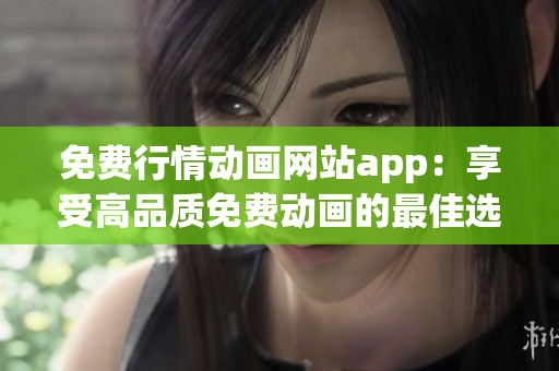 免費(fèi)行情動(dòng)畫網(wǎng)站app：享受高品質(zhì)免費(fèi)動(dòng)畫的最佳選擇