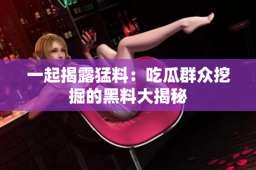 一起揭露猛料：吃瓜群眾挖掘的黑料大揭秘