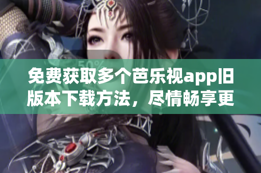 免費(fèi)獲取多個(gè)芭樂(lè)視app舊版本下載方法，盡情暢享更多精彩！