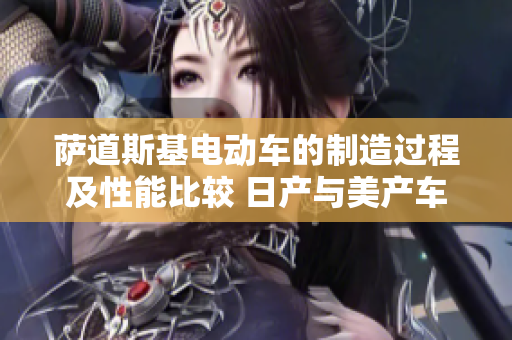 薩道斯基電動(dòng)車的制造過程及性能比較 日產(chǎn)與美產(chǎn)車型差別分析