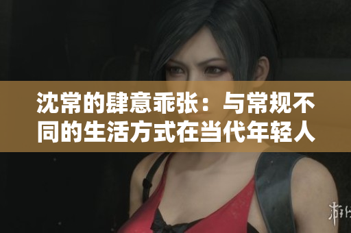 沈常的肆意乖張：與常規(guī)不同的生活方式在當代年輕人中的流行現(xiàn)象
