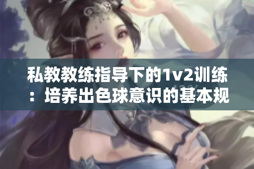 私教教練指導(dǎo)下的1v2訓(xùn)練：培養(yǎng)出色球意識(shí)的基本規(guī)則