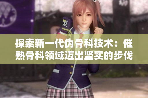 探索新一代偽骨科技術(shù)：催熟骨科領(lǐng)域邁出堅實的步伐