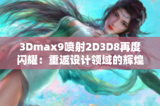 3Dmax9噴射2D3D8再度閃耀：重返設計領域的輝煌