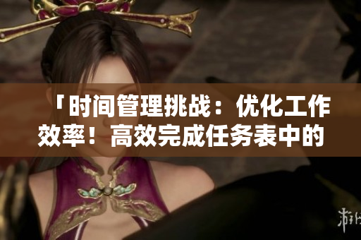 「時(shí)間管理挑戰(zhàn)：優(yōu)化工作效率！高效完成任務(wù)表中的任務(wù)」