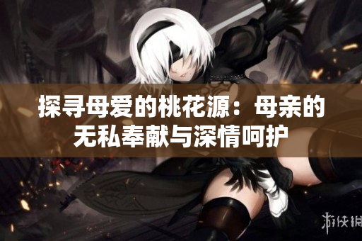 探尋母愛(ài)的桃花源：母親的無(wú)私奉獻(xiàn)與深情呵護(hù)