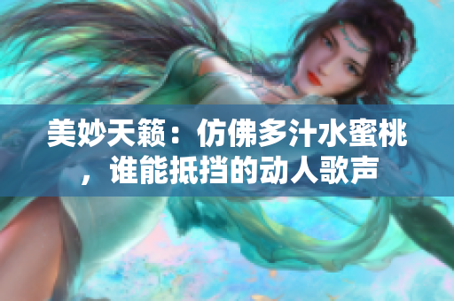美妙天籟：仿佛多汁水蜜桃，誰(shuí)能抵擋的動(dòng)人歌聲
