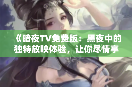 《暗夜TV免費版：黑夜中的獨特放映體驗，讓你盡情享受影視盛宴》