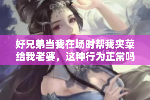 好兄弟當(dāng)我在場時幫我夾菜給我老婆，這種行為正常嗎？