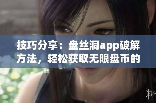 技巧分享：盤絲洞app破解方法，輕松獲取無限盤幣的秘訣！
