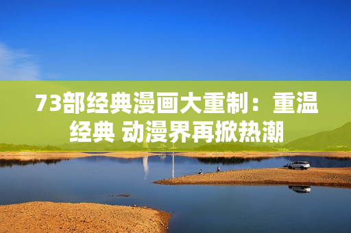 73部經(jīng)典漫畫(huà)大重制：重溫經(jīng)典 動(dòng)漫界再掀熱潮