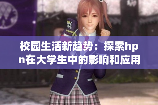 校園生活新趨勢：探索hpn在大學(xué)生中的影響和應(yīng)用