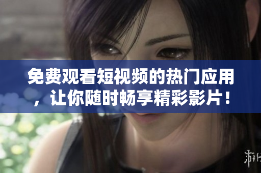 免費觀看短視頻的熱門應用，讓你隨時暢享精彩影片！