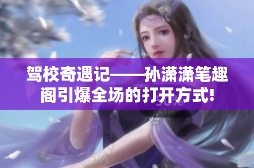 駕校奇遇記——孫瀟瀟筆趣閣引爆全場的打開方式!