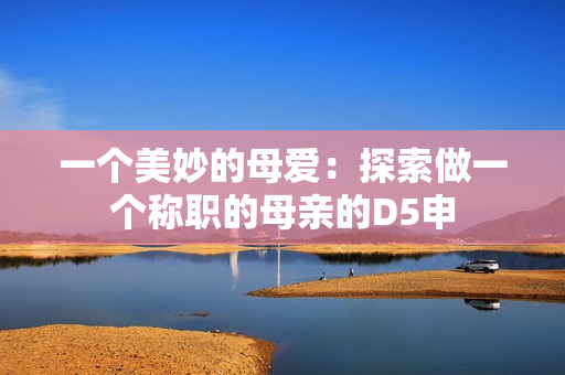 一個美妙的母愛：探索做一個稱職的母親的D5申