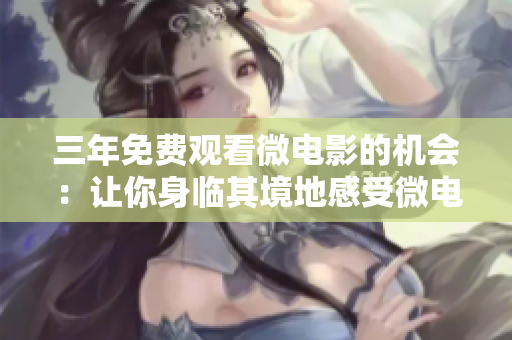 三年免費觀看微電影的機會：讓你身臨其境地感受微電影的魅力