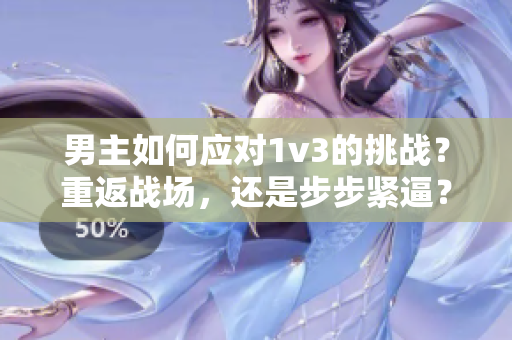 男主如何應對1v3的挑戰？重返戰場，還是步步緊逼？