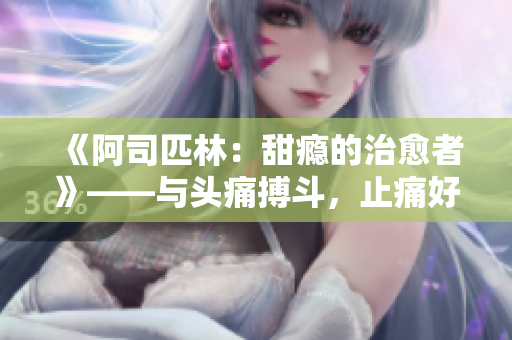 《阿司匹林：甜癮的治愈者》——與頭痛搏斗，止痛好幫手!