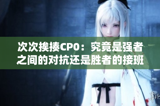 次次挨揍CP0：究竟是強者之間的對抗還是勝者的接班之戰？