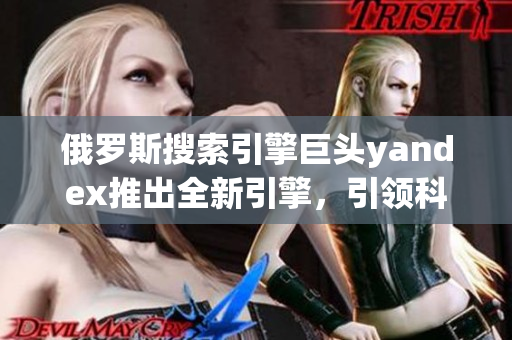 俄羅斯搜索引擎巨頭yandex推出全新引擎，引領科技創新風潮