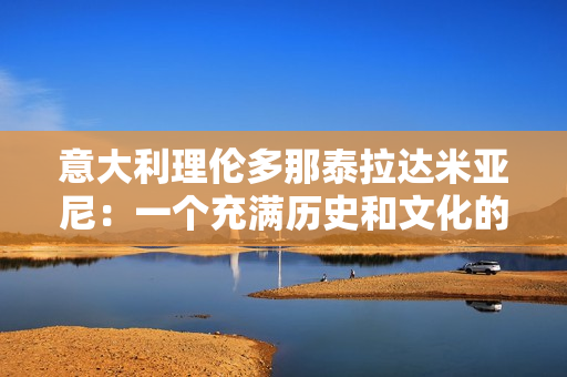 意大利理倫多那泰拉達(dá)米亞尼：一個充滿歷史和文化的迷人地區(qū)
