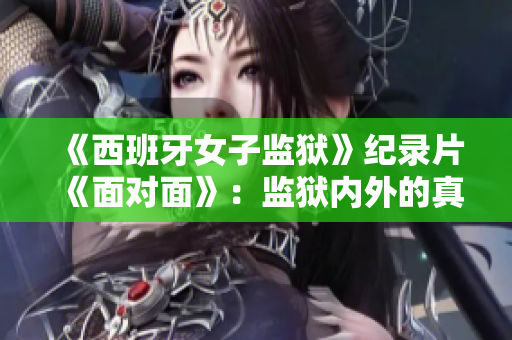 《西班牙女子監獄》紀錄片《面對面》：監獄內外的真實生活故事