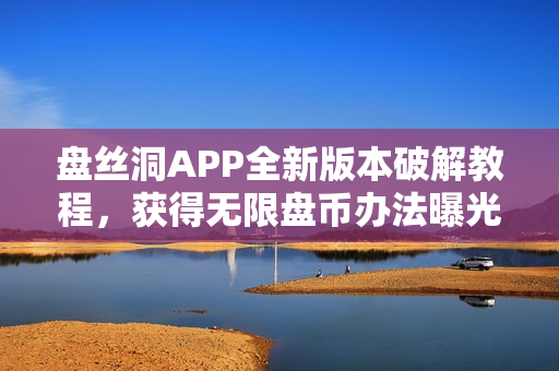 盤絲洞APP全新版本破解教程，獲得無限盤幣辦法曝光