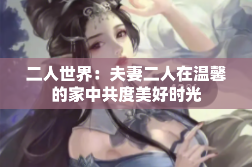 二人世界：夫妻二人在溫馨的家中共度美好時光